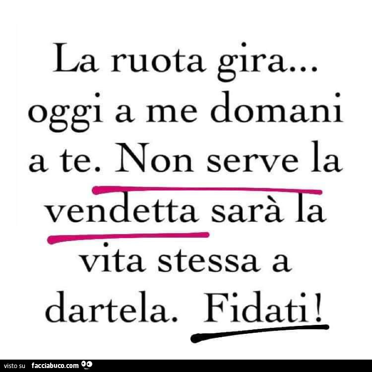 La ruota gira… oggi a me domani a te. Non serve la vendetta sarà la vita stessa a dartela. Fidati