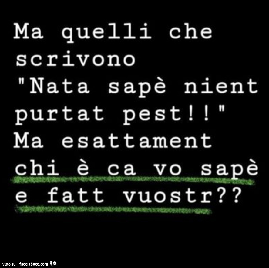Ma quelli che scrivono nata sapè nient pur tat pest! Ma esattament chi è ca vo sapè e fatt vuostr?