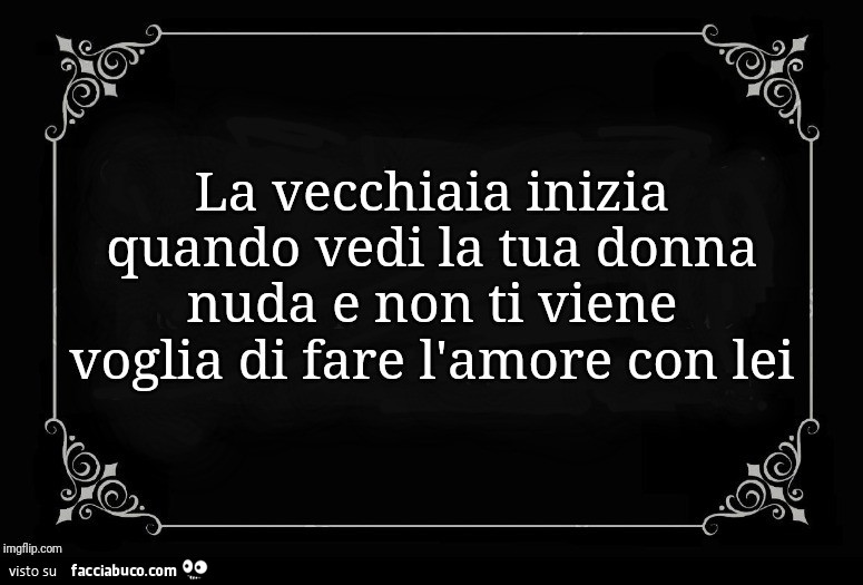 La vecchiaia inizia quando vedi la tua donna nuda e non ti viene voglia di fare l'amore con lei
