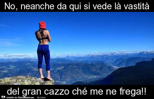 No, neanche da qui si vede là vastità del gran cazzo ché me ne frega