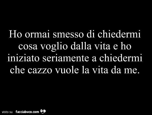 Ho ormai smesso di chiedermi cosa voglio dalla vita e ho iniziato seriamente a chiedermi che cazzo vuole la vita da me