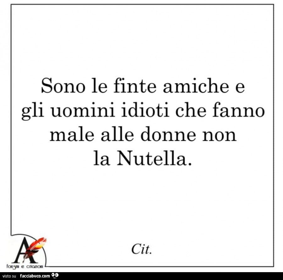 Sono le finte amiche e gli uomini idioti che fanno male alle donne. Non la nutella