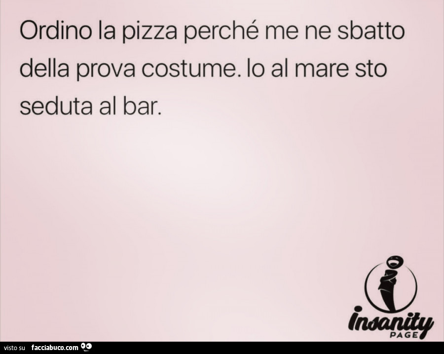 Ordino la pizza perché me ne sbatto della prova costume. Io al mare sto seduta al bar