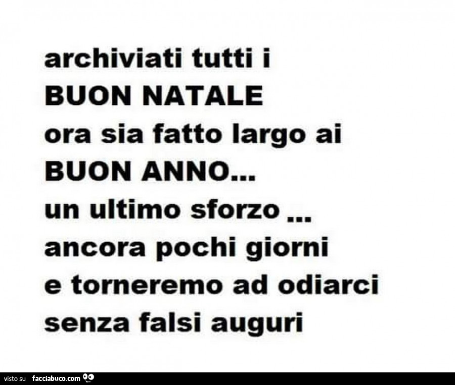 Archiviati tutti i buon natale ora sia fatto largo ai buon anno… un ultimo sforzo ancora pochi giorni e torneremo ad odiarci senza falsi auguri