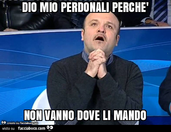 Dio mio perdonali perchè non vanno dove li mando