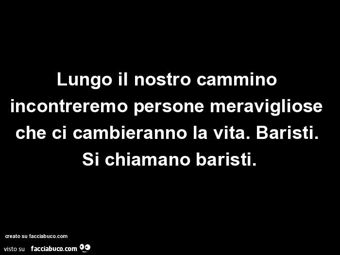 Lungo il nostro cammino incontreremo persone meravigliose che ci cambieranno la vita. Baristi. Si chiamano baristi