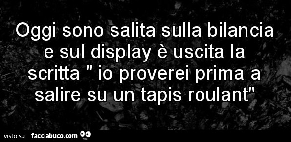 Oggi sono salita sulla bilancia e sul display è uscita la scritta io proverei prima a salire su un tapis roulant