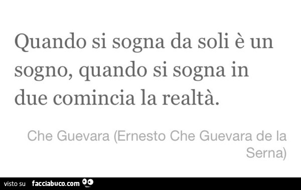 Quando si sogna da soli è un sogno, quando si sogna in due comincia la realtà. Che Guevara