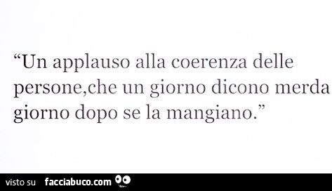Un applauso alla coerenza delle persone, che un giorno dicono merda giorno dopo se la mangiano