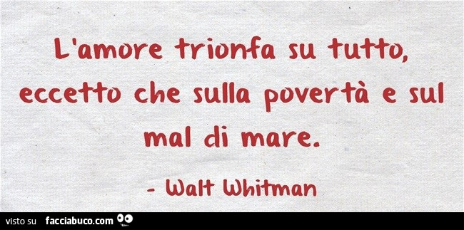 L'amore trionfa su tutto, eccetto che sulla povertà e sul mal di mare. Walt Whitman
