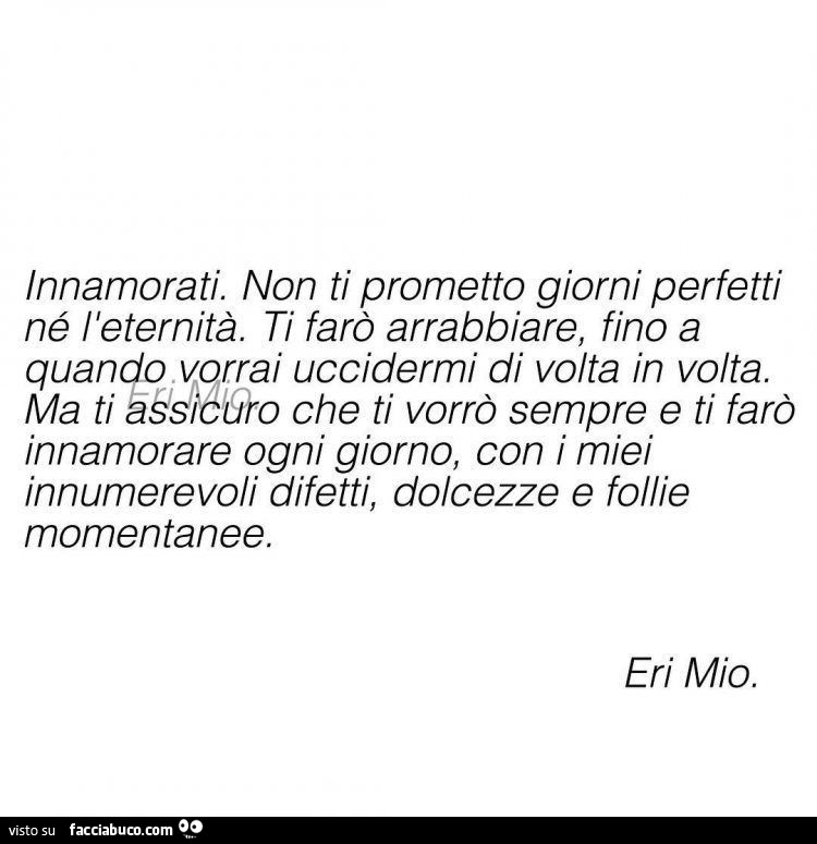 Innamorati. Non ti prometto giorni perfetti né l'eternità. Ti farò arrabbiare, fino a ma che ti vorrò sempre e ti farò innamorare ogni giorno, con i miei innumerevoli difetti, dolcezze e follie momentanee