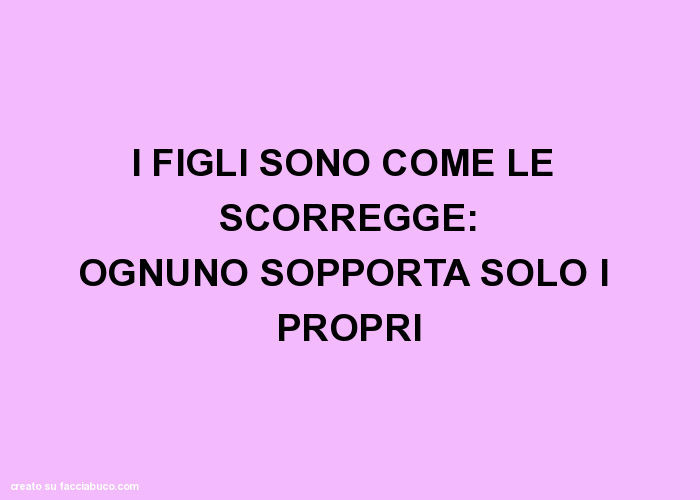 I Figli Sono Come Le Scorregge Ognuno Sopporta Solo I Propri Facciabuco Com