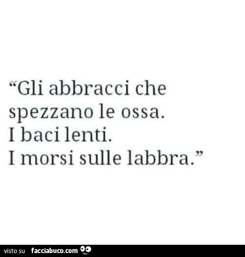 Gli abbracci che spezzano le ossa. I baci lenti. I morsi sulle labbra