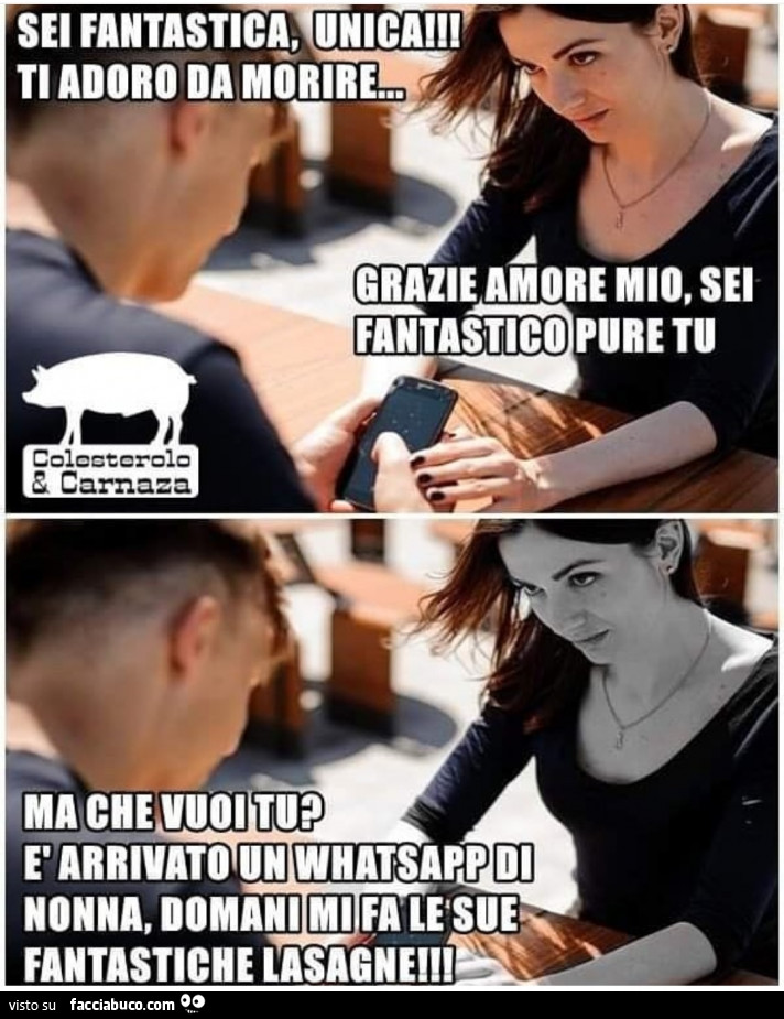 Sei fantastica, unica! Ti adoro da morire… Grazie amore mio, sei fantastico pure tu. Ma che vuoi tu? È Arrivato un whatsapp di nonna, domani mi fa le sue fantastiche lasagne