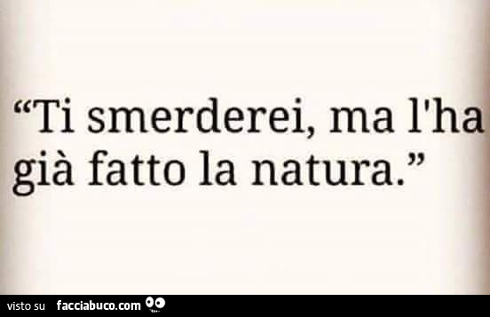 Ti smerderei, ma l'ha già fatto la natura