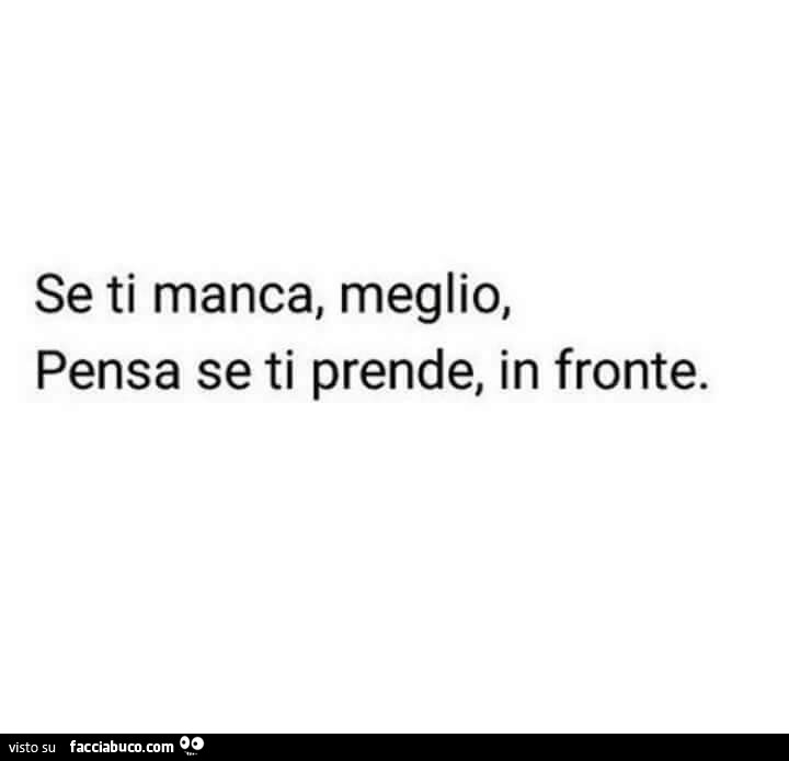 Se ti manca, meglio, pensa se ti prende, in fronte