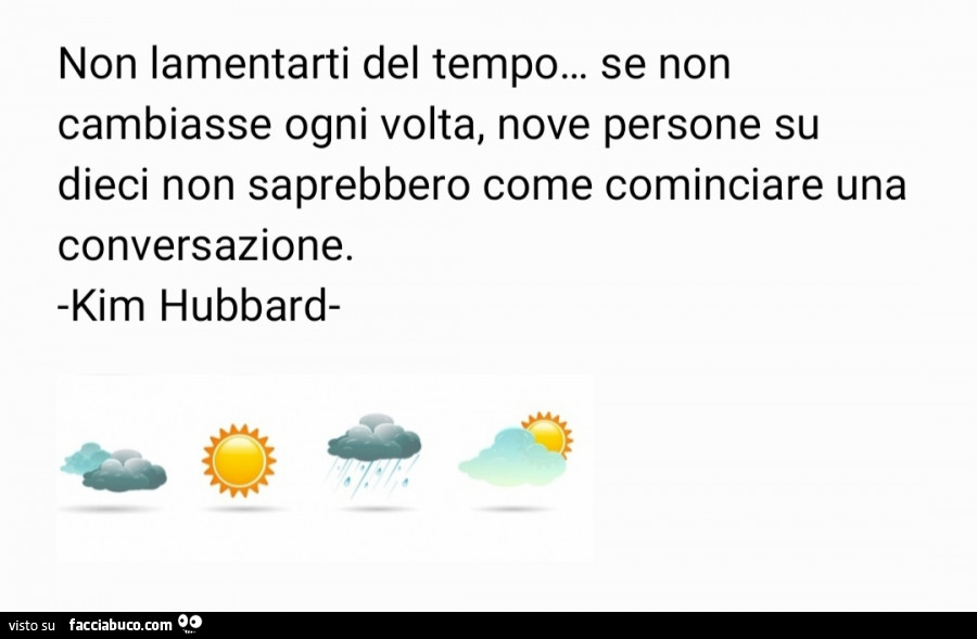Non lamentarti del tempo… se non cambiasse ogni volta, nove persone su dieci non saprebbero come cominciare una conversazione. Kim Hubbard