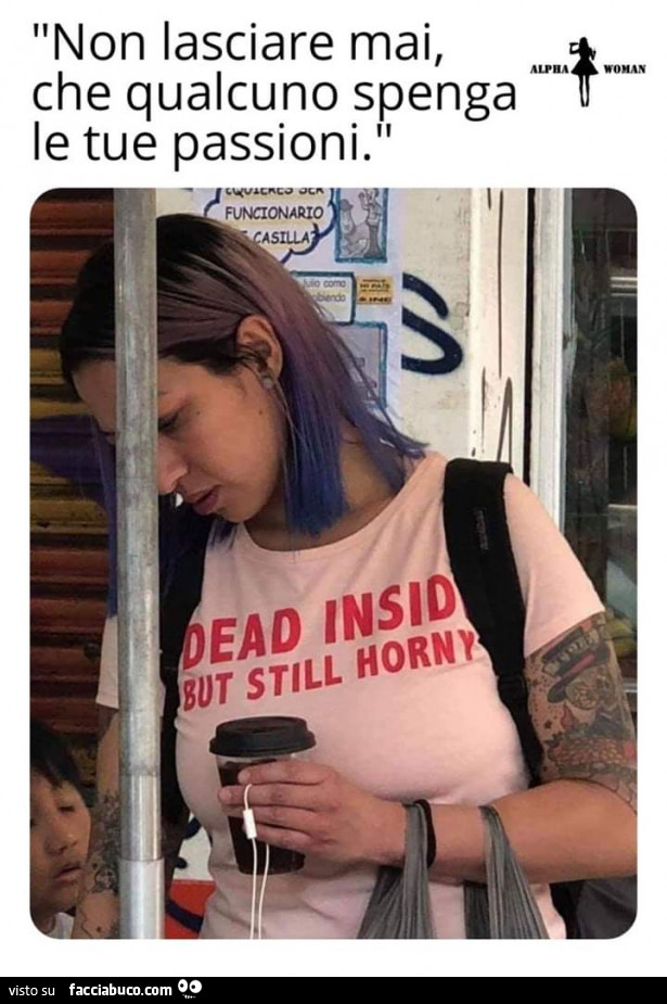 Non lasciare mai, che qualcuno spenga le tue passioni. Dead inside but still horny