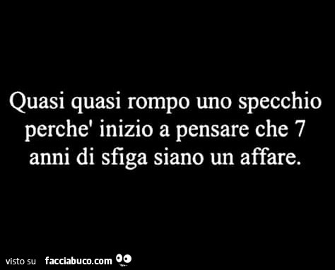 Quasi quasi rompo uno specchio perchè inizio a pensare che 7 anni di sfiga siano un affare