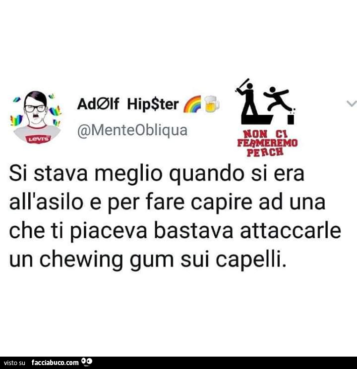 Si stava meglio quando si era all'asilo e per fare capire ad una che ti piaceva bastava attaccarle un chewing gum sui capelli