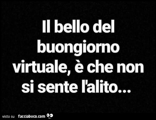 Il bello del buongiorno virtuale, è che non si sente l'alito