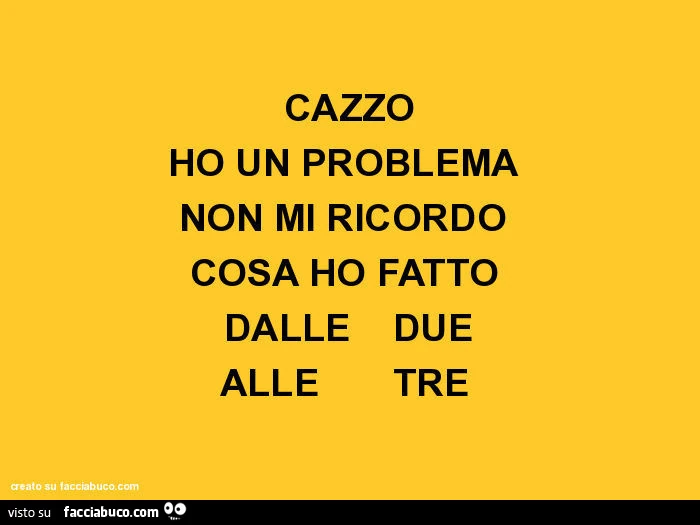 Cazzo ho un problema non mi ricordo cosa ho fatto dalle due alle tre