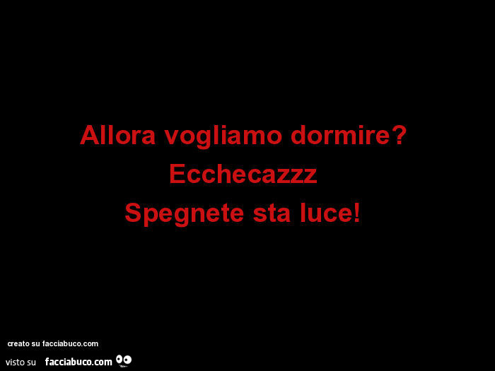Allora vogliamo dormire? Ecchecazzz. Spegnete sta luce