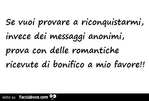 Se vuoi provare a riconquistarmi, invece dei messaggi anonimi, prova con delle romantiche ricevute di bonifico a mio favore