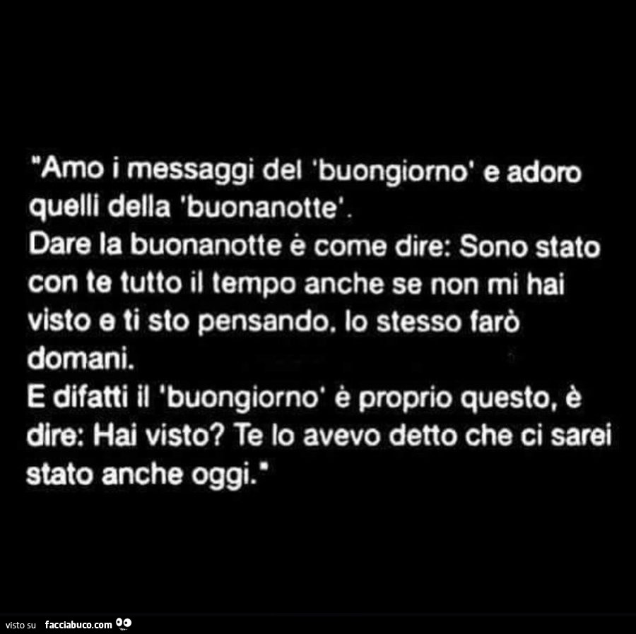 Amo i messaggi del buongiorno e adoro quelli della buonanotte. Dare la buonanotte è come dire: sono stato con te tutto il tempo anche se non mi hai visto e ti sto pensando. Lo stesso farò domani