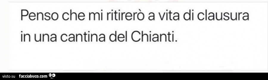 Penso che mi ritirerò a vita di clausura in una cantina del chianti