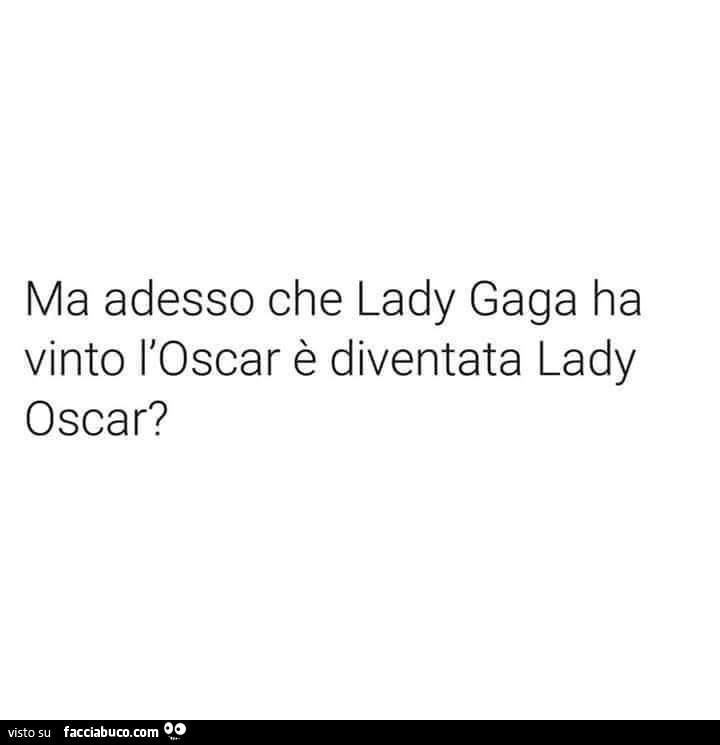 Ma adesso che lady gaga ha vinto l'oscar è diventata lady oscar?