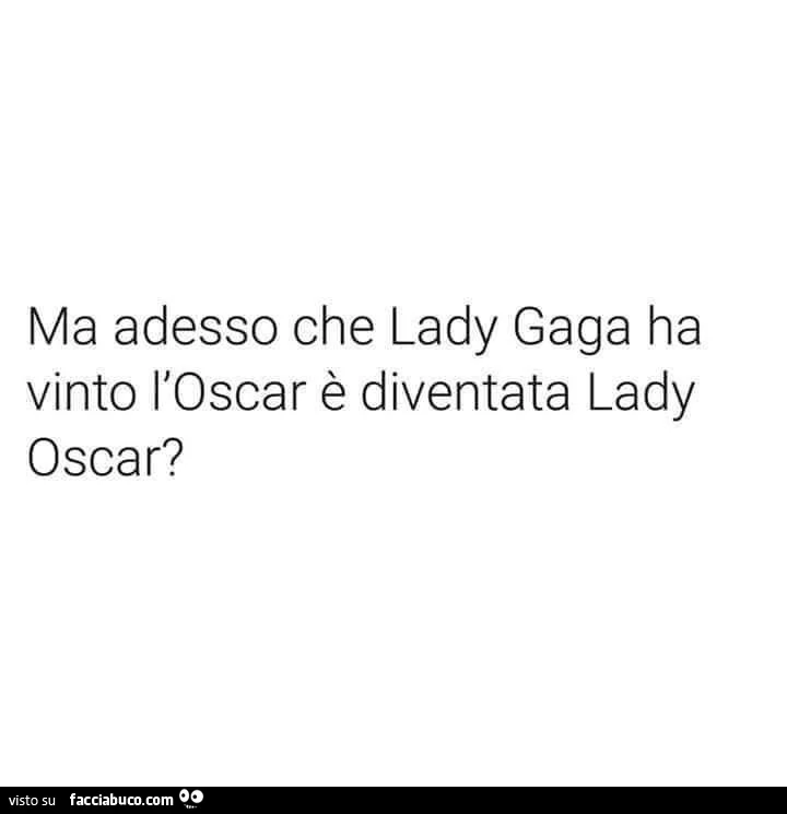 Ma adesso che lady gaga ha vinto l'oscar è diventata lady oscar?