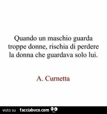 Quando un maschio guarda troppe donne, rischia di perdere la donna che guardava solo lui. A. Curnetta