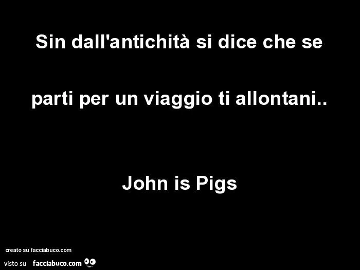 Sin dall'antichità si dice che se parti per un viaggio ti allontani. John is pigs