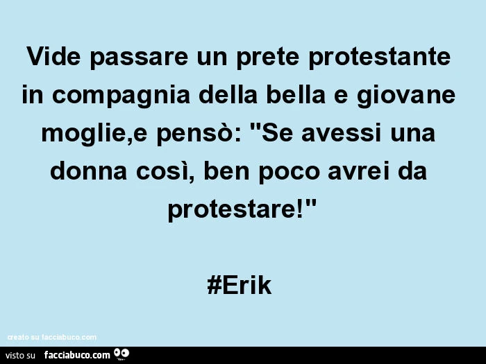 Vide passare un prete protestante in compagnia della bella e giovane moglie, e pensò: "se avessi una donna così, ben poco avrei da protestare! " #Erik
