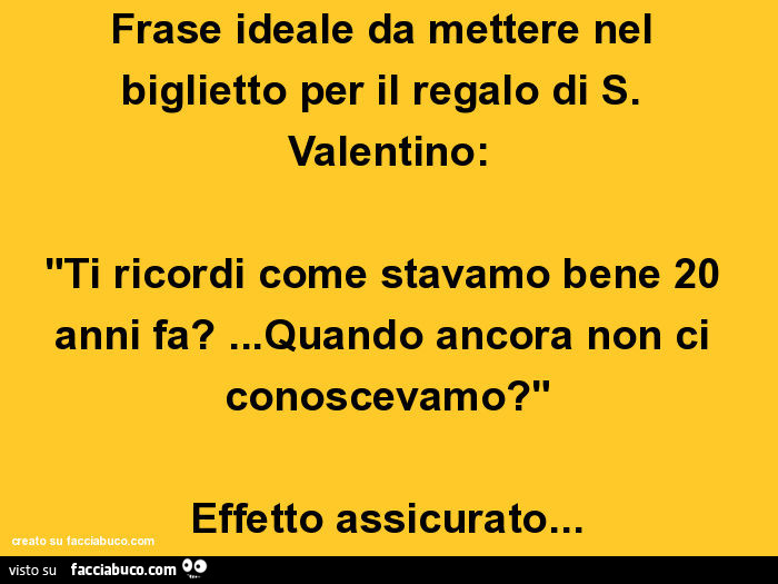 Frase ideale da mettere nel biglietto per il regalo di S. Valentino: ti ricordi come stavamo bene 20 anni fa? … Quando ancora non ci conoscevamo? Effetto assicurato