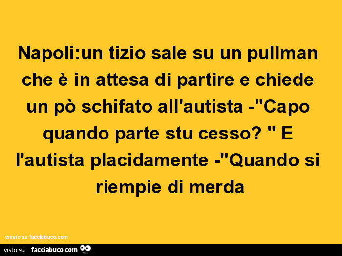 Napoli: un tizio sale su un pullman che è in attesa di partire e chiede un po' schifato all'autista: capo quando parte stu cesso? E l'autista placidamente quando si riempie di merda