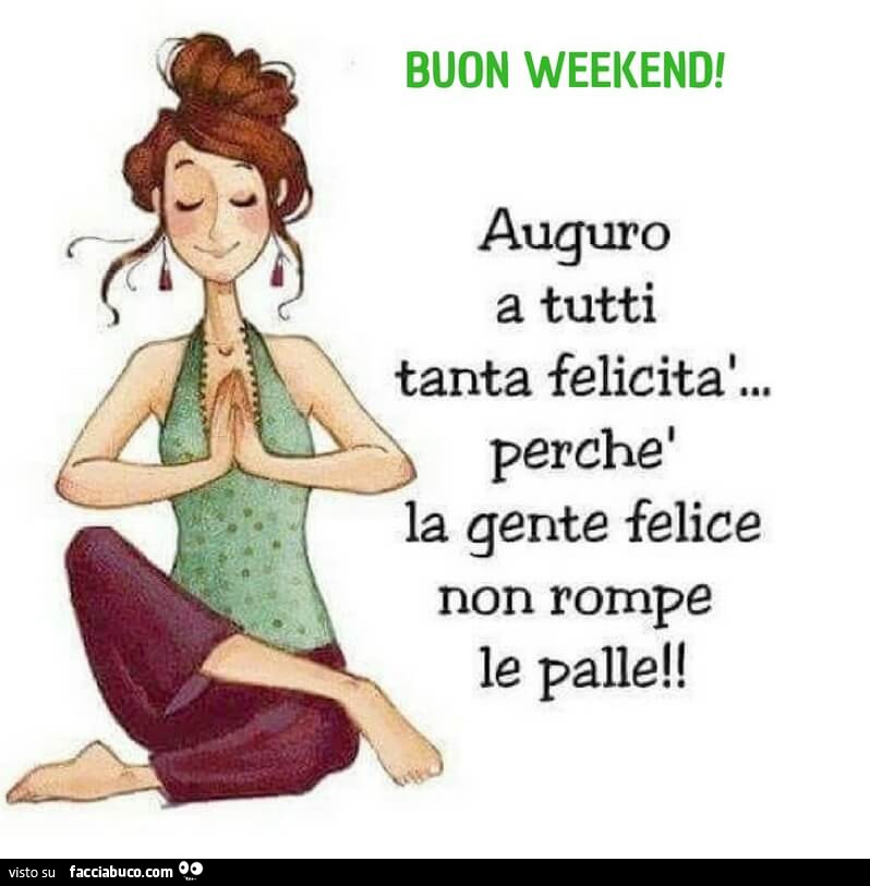 Buon weekend! Auguro a tutti tanta felicità… perchè la gente felice non rompe le palle