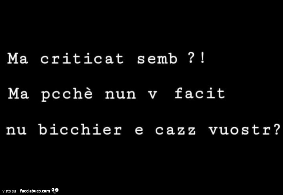 Ma criticat semb?! Ma pcchè nun v facit nu bicchier e cazz vuostr?
