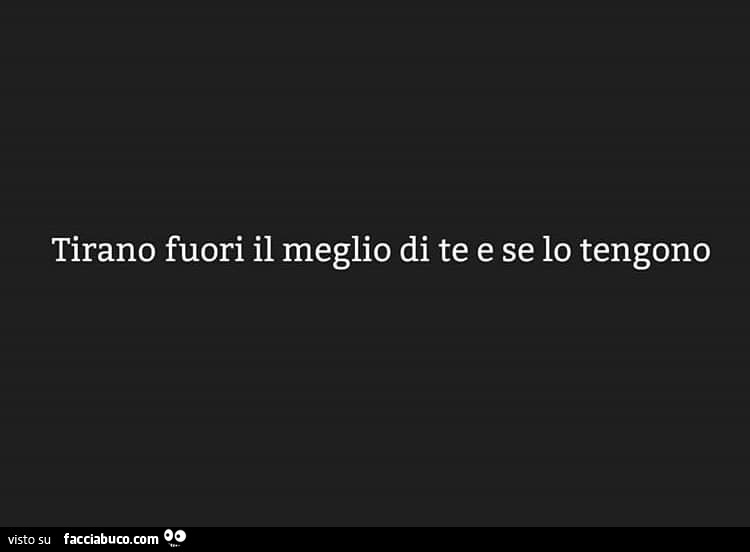 Tirano fuori il meglio di te e se lo tengono