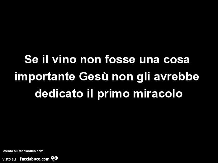 Se il vino non fosse una cosa importante gesù non gli avrebbe dedicato il primo miracolo