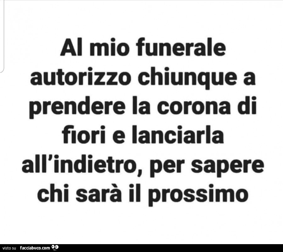 Al mio funerale autorizzo a lanciare la corona di fiori all'indietro per sapere chi sarà il prossimo