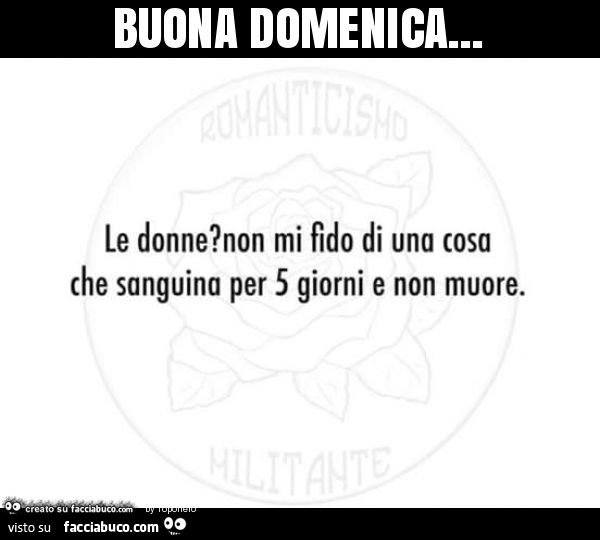 Buona domenica… le donne? Non mi fido di una cosa che sanguina per 5 giorni e non muore