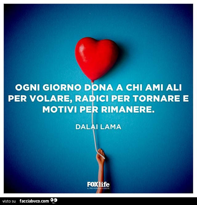 Ogni giorno dona a chi ami ali per volare, radici per tornare e motivi per rimanere. Dalai Lama