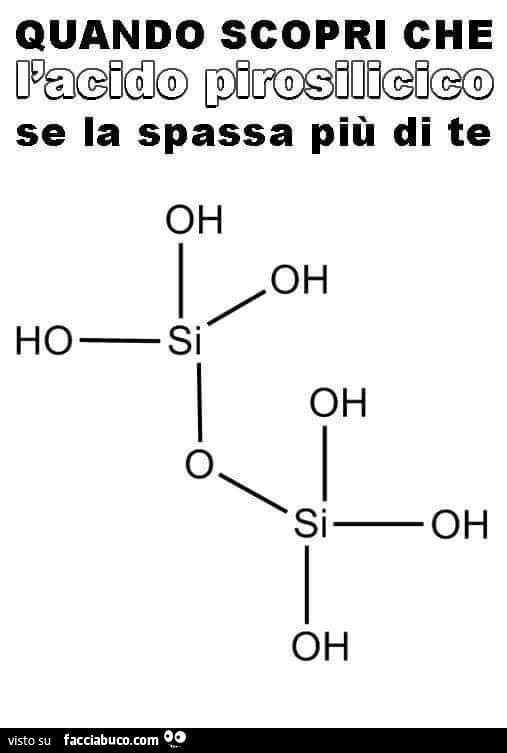 Quando scopri che l'acido pirosilicico se la spassa più di te oh oh oh o sioh