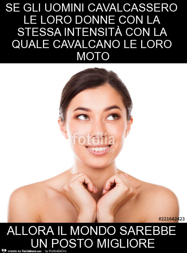 Se gli uomini cavalcassero le loro donne con la stessa intensità con la quale cavalcano le loro moto allora il mondo sarebbe un posto migliore
