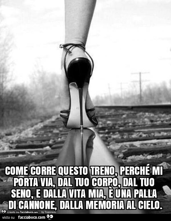 Come corre questo treno, perché mi porta via, dal tuo corpo, dal tuo seno, e dalla vita mia, è una palla di cannone, dalla memoria al cielo