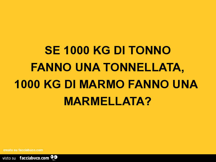 Se 1000 kg di tonno fanno una tonnellata, 1000 kg di marmo fanno una marmellata?