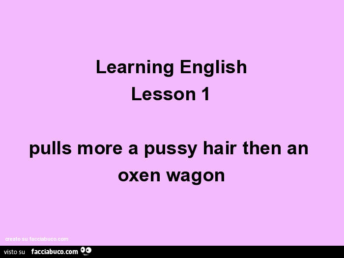 Learning english lesson 1 pulls more a pussy hair then an oxen wagon