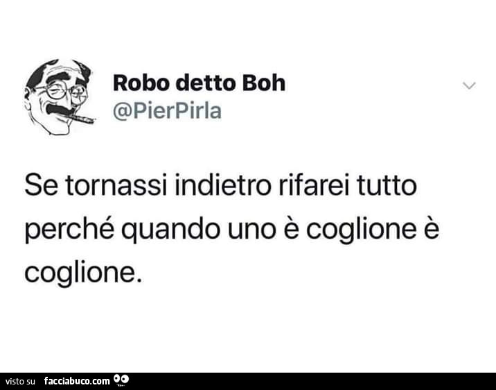 Se tornassi indietro rifarei tutto perché quando uno è coglione è coglione